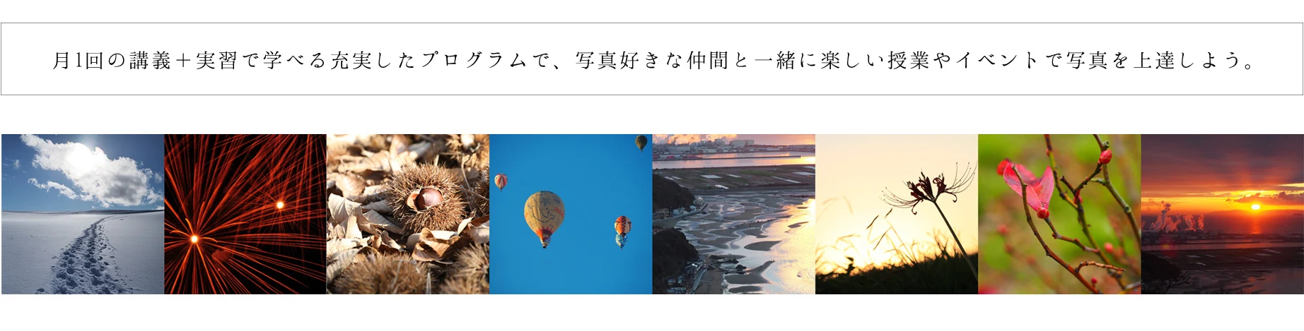 月1回の講義＋実習で学べる充実したプログラムで、写真好きな仲間と一緒に楽しい授業やイベントで写真を上達しよう。